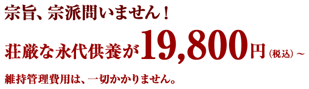 宗旨、宗派問いません！荘厳な永代供養が19,800円(税込)維持管理費用は、一切かかりません。